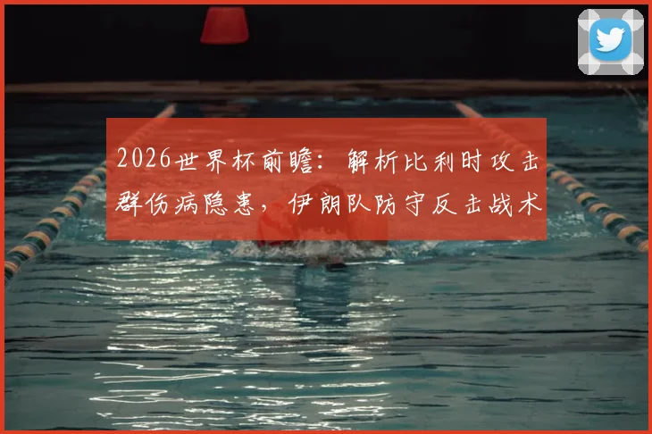 2026世界杯前瞻:解析比利时攻击群伤病隐患,伊朗队防守反击战术成关键胜负手