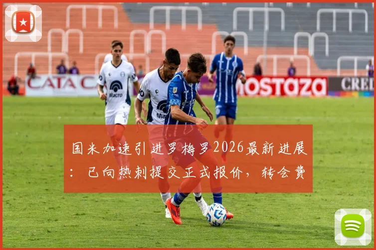 国米加速引进罗梅罗2026最新进展：已向热刺提交正式报价，转会费及谈判细节曝光