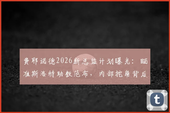 费耶诺德2026新总监计划曝光：瞄准斯洛特助教范布，内部挖角背后的意图解析