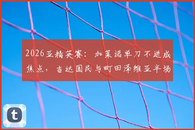 2026亚精英赛:加莱诺单刀不进成焦点,吉达国民与町田泽维亚半场0-0闷平,晋级形势如何?
