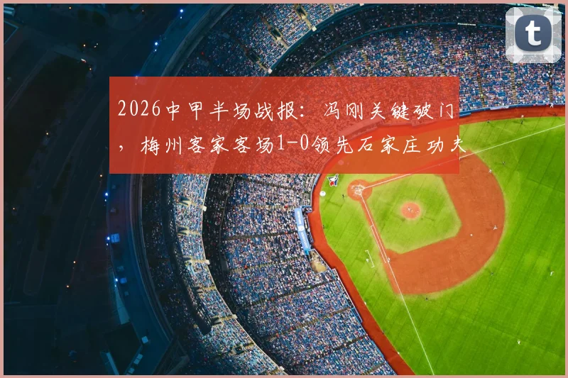 2026中甲半场战报：冯刚关键破门，梅州客家客场1-0领先石家庄功夫，赛后积分榜有何变化？