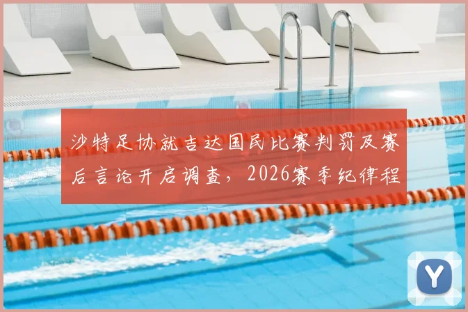 沙特足协就吉达国民比赛判罚及赛后言论开启调查，2026赛季纪律程序引关注