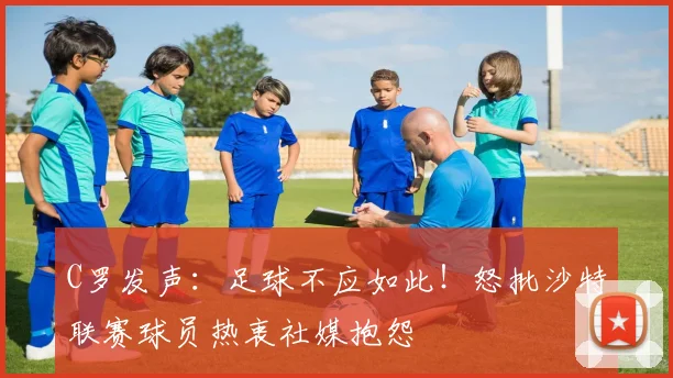 C罗发声:足球不应如此!怒批沙特联赛球员热衷社媒抱怨