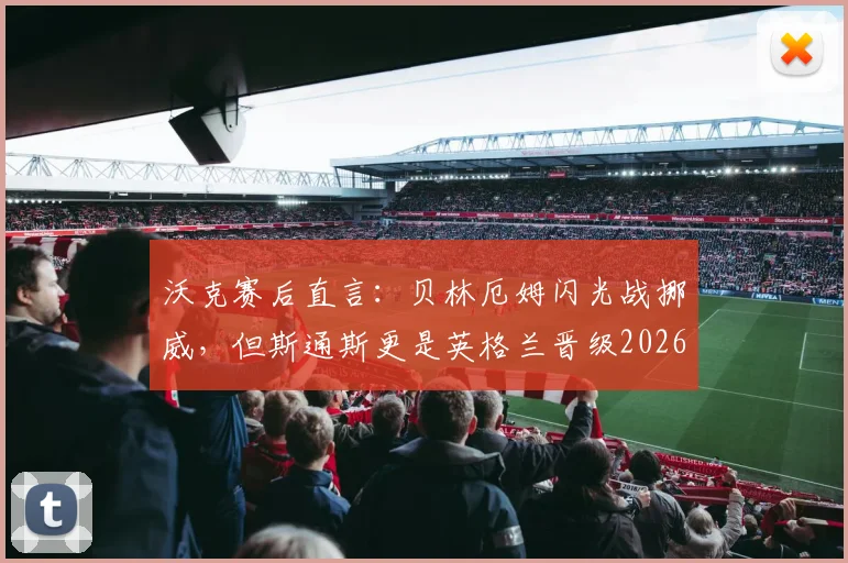 沃克赛后直言:贝林厄姆闪光战挪威,但斯通斯更是英格兰晋级2026欧洲杯关键支柱