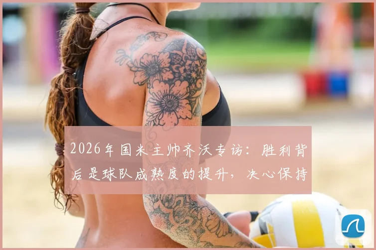 2026年国米主帅齐沃专访：胜利背后是球队成熟度的提升，决心保持长久竞争力