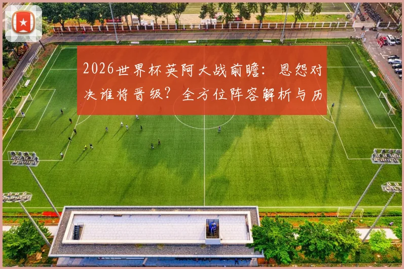 2026世界杯英阿大战前瞻：恩怨对决谁将晋级？全方位阵容解析与历史战绩深度回顾