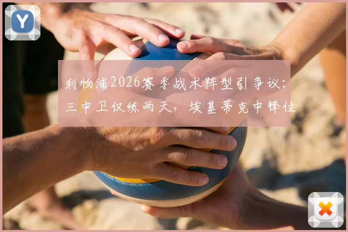 利物浦2026赛季战术阵型引争议:三中卫仅练两天,埃基蒂克中锋位置适配性分析