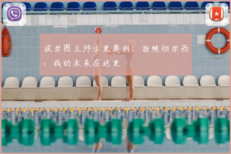 波尔图主帅法里奥利:拒绝切尔西,我的未来在这里