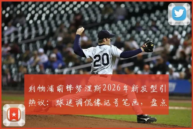 利物浦前锋努涅斯2026年新发型引热议：球迷调侃像记号笔画，盘点足坛那些令人过目不忘的球员造型