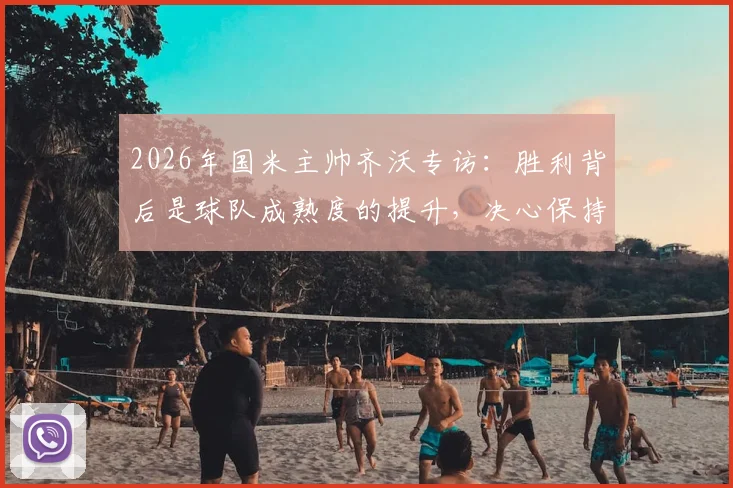 2026年国米主帅齐沃专访：胜利背后是球队成熟度的提升，决心保持长久竞争力