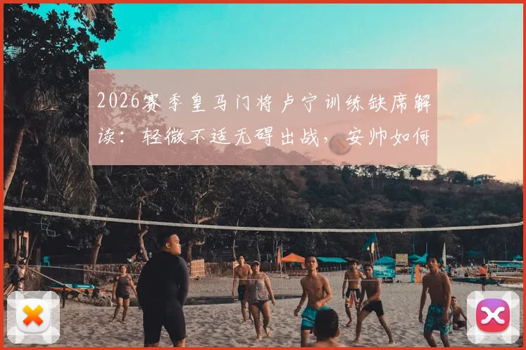 2026赛季皇马门将卢宁训练缺席解读：轻微不适无碍出战，安帅如何调整训练计划？
