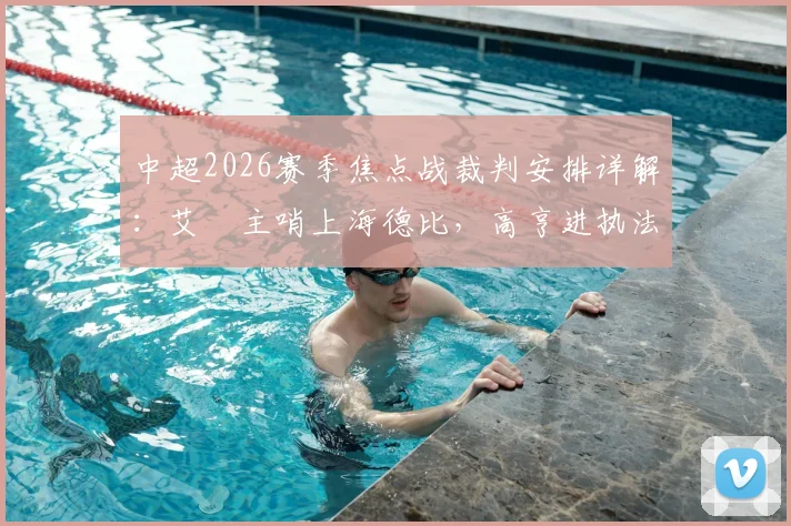 中超2026赛季焦点战裁判安排详解：艾堃主哨上海德比，高亨进执法国安vs蓉城关键战
