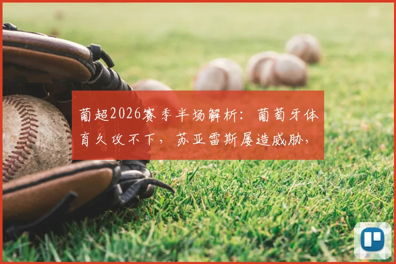 葡超2026赛季半场解析:葡萄牙体育久攻不下,苏亚雷斯屡造威胁,通德拉铁桶阵能否守住?附全场攻防数据详解