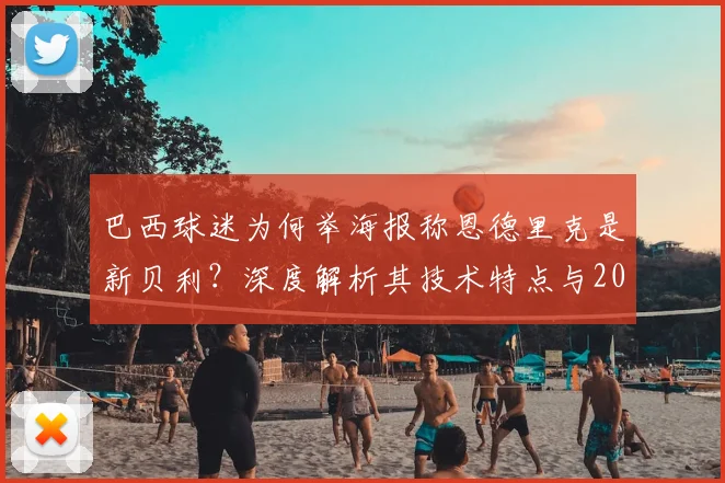 巴西球迷为何举海报称恩德里克是新贝利？深度解析其技术特点与2026世界杯前景